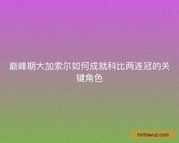 巅峰期大加索尔如何成就科比两连冠的关键角色