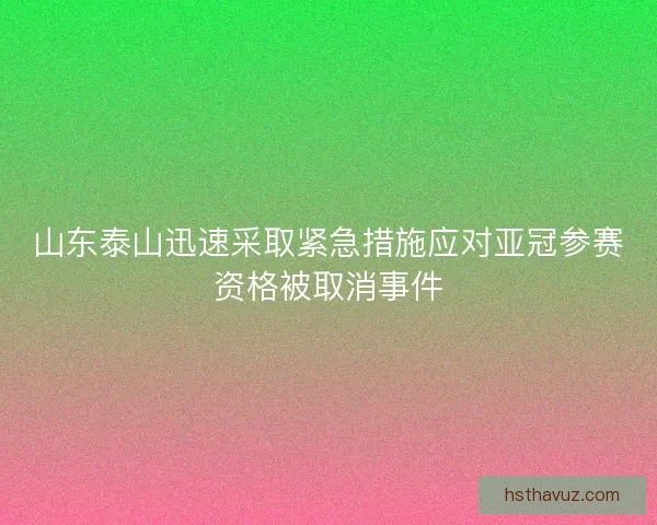 山东泰山迅速采取紧急措施应对亚冠参赛资格被取消事件 山东泰山迅速采取紧急措施应对亚冠参赛资格被取消事件