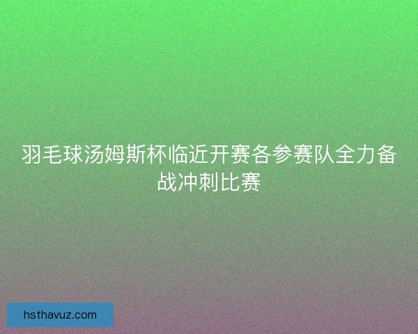 羽毛球汤姆斯杯临近开赛各参赛队全力备战冲刺比赛 羽毛球汤姆斯杯临近开赛各参赛队全力备战冲刺比赛
