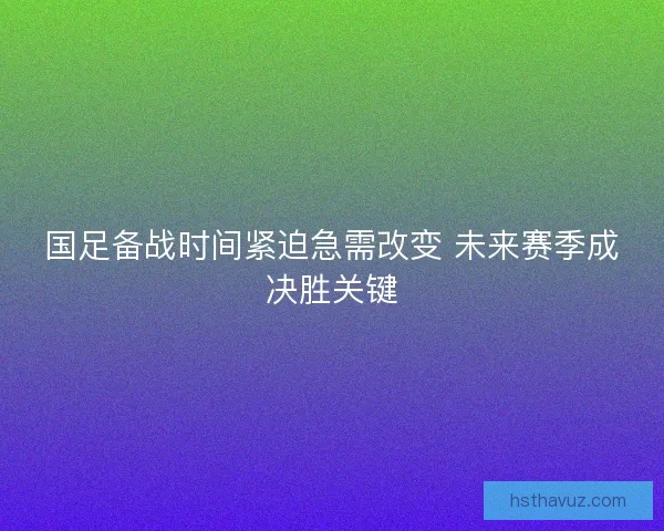 国足备战时间紧迫急需改变 未来赛季成决胜关键