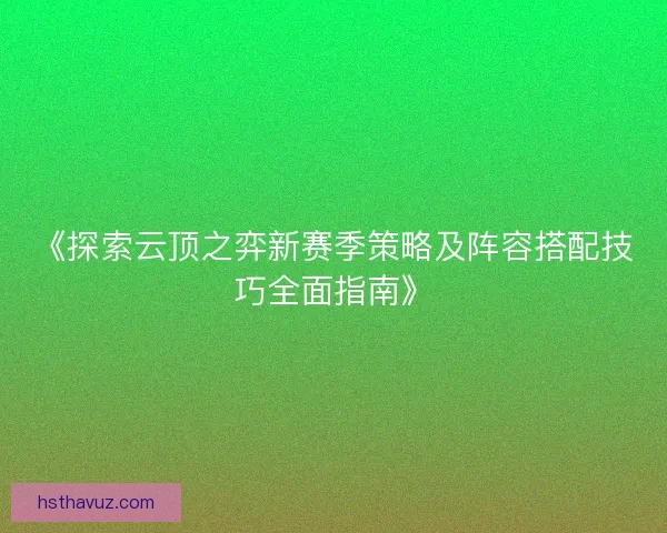 《探索云顶之弈新赛季策略及阵容搭配技巧全面指南》 《探索云顶之弈新赛季策略及阵容搭配技巧全面指南》