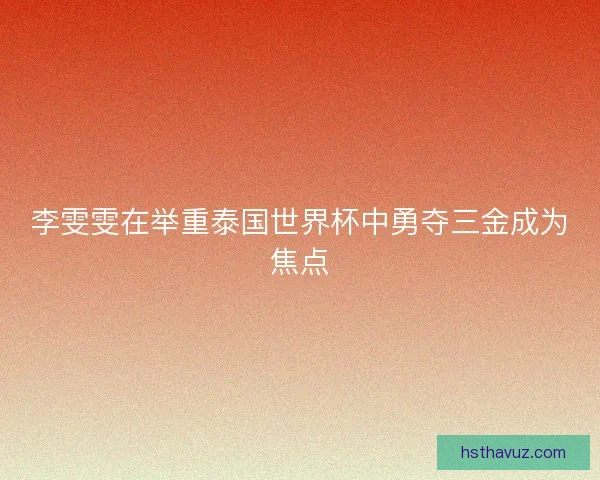 李雯雯在举重泰国世界杯中勇夺三金成为焦点