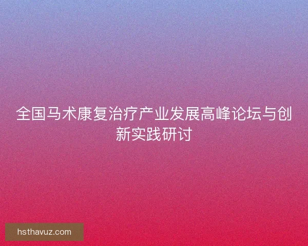 全国马术康复治疗产业发展高峰论坛与创新实践研讨 全国马术康复治疗产业发展高峰论坛与创新实践研讨