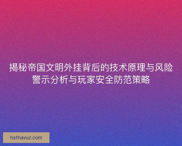 揭秘帝国文明外挂背后的技术原理与风险警示分析与玩家安全防范策略 揭秘帝国文明外挂背后的技术原理与风险警示分析与玩家安全防范策略