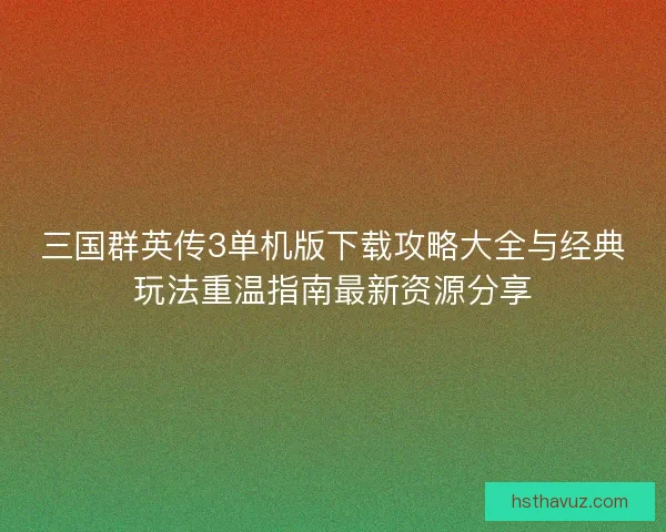 三国群英传3单机版下载攻略大全与经典玩法重温指南最新资源分享