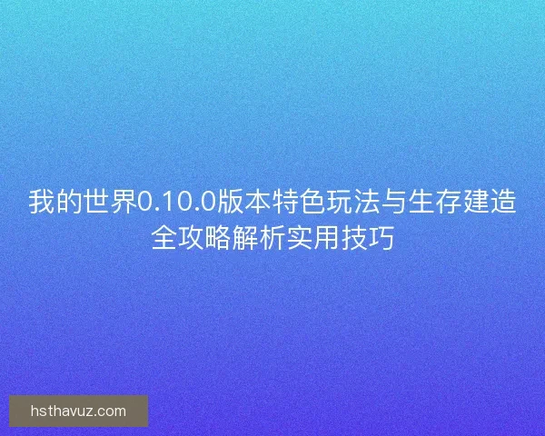 我的世界0.10.0版本特色玩法与生存建造全攻略解析实用技巧 我的世界0.10.0版本特色玩法与生存建造全攻略解析实用技巧