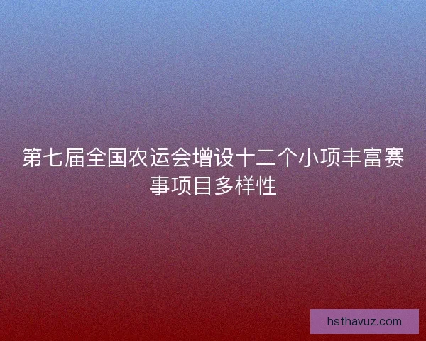 第七届全国农运会增设十二个小项丰富赛事项目多样性 第七届全国农运会增设十二个小项丰富赛事项目多样性